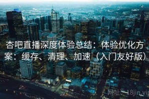杏吧直播深度体验总结：体验优化方案：缓存、清理、加速（入门友好版）