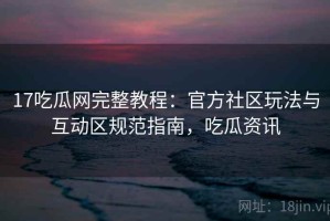 17吃瓜网完整教程：官方社区玩法与互动区规范指南，吃瓜资讯
