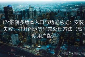 17c影院多版本入口与功能总览：安装失败、打开闪退等异常处理方法（高阶用户版）
