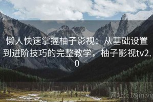 懒人快速掌握柚子影视：从基础设置到进阶技巧的完整教学，柚子影视tv2.0