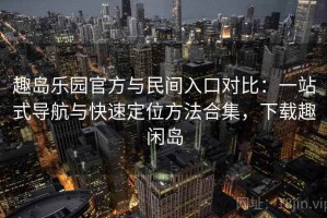 趣岛乐园官方与民间入口对比：一站式导航与快速定位方法合集，下载趣闲岛
