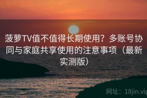 菠萝TV值不值得长期使用？多账号协同与家庭共享使用的注意事项（最新实测版）