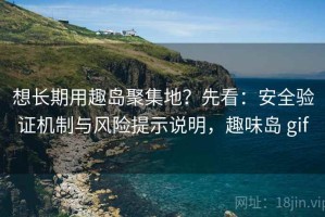 想长期用趣岛聚集地？先看：安全验证机制与风险提示说明，趣味岛 gif