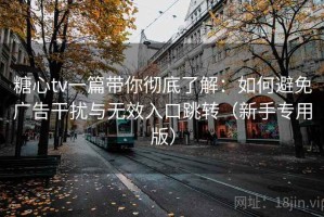 糖心tv一篇带你彻底了解：如何避免广告干扰与无效入口跳转（新手专用版）
