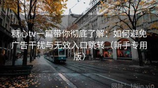 糖心tv一篇带你彻底了解：如何避免广告干扰与无效入口跳转（新手专用版）