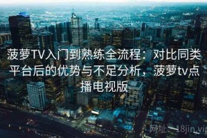 菠萝TV入门到熟练全流程：对比同类平台后的优势与不足分析，菠萝tv点播电视版