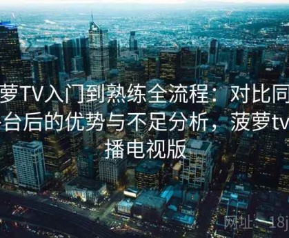 菠萝TV入门到熟练全流程：对比同类平台后的优势与不足分析，菠萝tv点播电视版