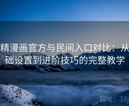 妖精漫画官方与民间入口对比：从基础设置到进阶技巧的完整教学