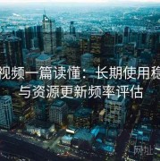 西瓜视频一篇读懂：长期使用稳定度与资源更新频率评估