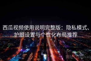 西瓜视频使用说明完整版：隐私模式、护眼设置与个性化布局推荐