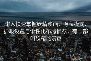 懒人快速掌握妖精漫画：隐私模式、护眼设置与个性化布局推荐，有一部叫妖精的漫画