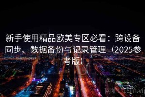 新手使用精品欧美专区必看：跨设备同步、数据备份与记录管理（2025参考版）
