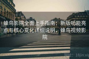 蜂鸟影院全面上手指南：新版功能亮点与核心变化详细说明，蜂鸟视频影院
