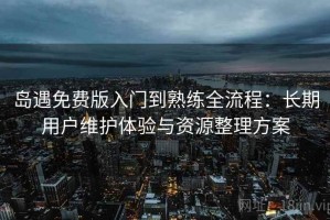 岛遇免费版入门到熟练全流程：长期用户维护体验与资源整理方案