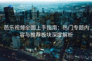 芭乐视频全面上手指南：热门专题内容与推荐板块深度解析