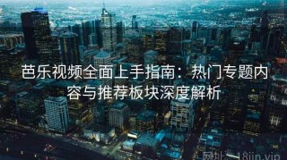 芭乐视频全面上手指南：热门专题内容与推荐板块深度解析
