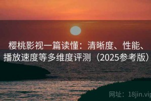 樱桃影视一篇读懂：清晰度、性能、播放速度等多维度评测（2025参考版）