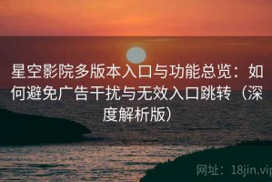 星空影院多版本入口与功能总览：如何避免广告干扰与无效入口跳转（深度解析版）