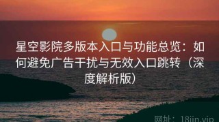 星空影院多版本入口与功能总览：如何避免广告干扰与无效入口跳转（深度解析版）