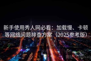 新手使用秀人网必看：加载慢、卡顿等网络问题排查方案（2025参考版）