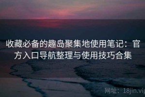 收藏必备的趣岛聚集地使用笔记：官方入口导航整理与使用技巧合集