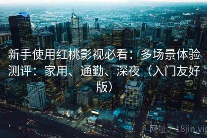 新手使用红桃影视必看：多场景体验测评：家用、通勤、深夜（入门友好版）