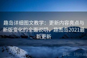 趣岛详细图文教学：更新内容亮点与新版变化的全面说明，趣图岛2021最新更新