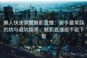 懒人快速掌握魅影直播：新手最常踩的坑与避坑指南，魅影直播能不能下载