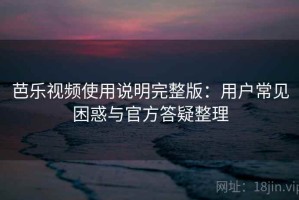 芭乐视频使用说明完整版：用户常见困惑与官方答疑整理