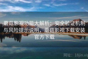 蘑菇影视功能大解析：安全验证机制与风险提示说明，蘑菇影视下载安装官方下载