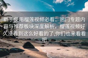 新手使用榴莲视频必看：热门专题内容与推荐板块深度解析，榴莲视频好久没看到这么好看的了,你们也来看看吧