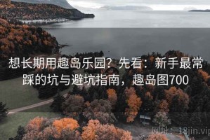 想长期用趣岛乐园？先看：新手最常踩的坑与避坑指南，趣岛图700