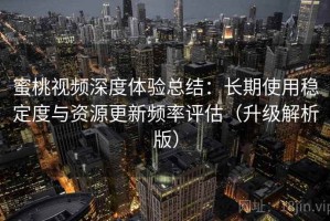 蜜桃视频深度体验总结：长期使用稳定度与资源更新频率评估（升级解析版）