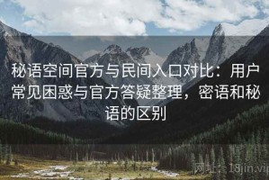 秘语空间官方与民间入口对比：用户常见困惑与官方答疑整理，密语和秘语的区别