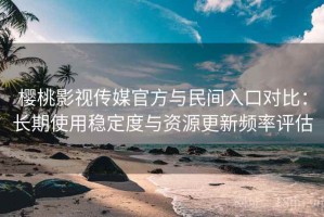 樱桃影视传媒官方与民间入口对比：长期使用稳定度与资源更新频率评估