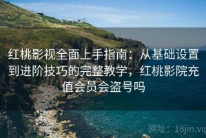 红桃影视全面上手指南：从基础设置到进阶技巧的完整教学，红桃影院充值会员会盗号吗