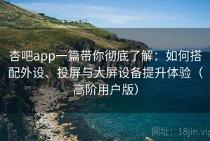 杏吧app一篇带你彻底了解：如何搭配外设、投屏与大屏设备提升体验（高阶用户版）