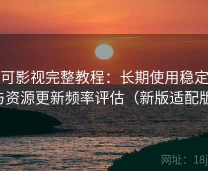 可可影视完整教程：长期使用稳定度与资源更新频率评估（新版适配版）