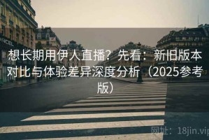 想长期用伊人直播？先看：新旧版本对比与体验差异深度分析（2025参考版）