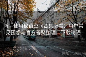 新手使用秘语空间合集必看：用户常见困惑与官方答疑整理，下载秘语