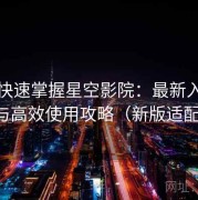 懒人快速掌握星空影院：最新入口大全与高效使用攻略（新版适配版）