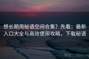 想长期用秘语空间合集？先看：最新入口大全与高效使用攻略，下载秘语
