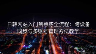 日韩网站入门到熟练全流程：跨设备同步与多账号管理方法教学