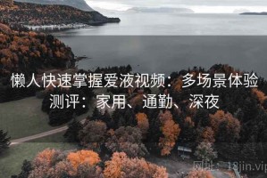 懒人快速掌握爱液视频：多场景体验测评：家用、通勤、深夜
