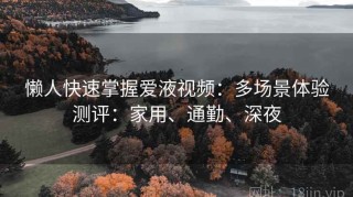 懒人快速掌握爱液视频：多场景体验测评：家用、通勤、深夜