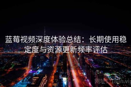 蓝莓视频深度体验总结：长期使用稳定度与资源更新频率评估