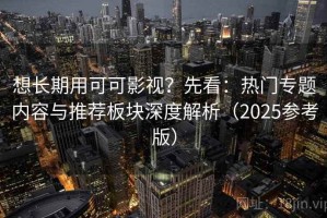 想长期用可可影视？先看：热门专题内容与推荐板块深度解析（2025参考版）