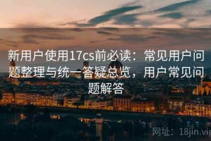 新用户使用17cs前必读：常见用户问题整理与统一答疑总览，用户常见问题解答