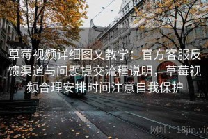草莓视频详细图文教学：官方客服反馈渠道与问题提交流程说明，草莓视频合理安排时间注意自我保护