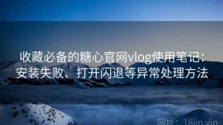 收藏必备的糖心官网vlog使用笔记：安装失败、打开闪退等异常处理方法